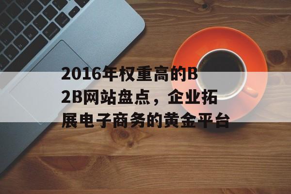 2016年权重高的B2B网站盘点,企业拓展电子商务的黄金平台 2016年权重高的B2B网站盘点,企业拓展电子商务的黄金平台