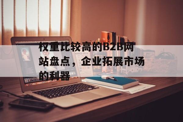 权重比较高的B2B网站盘点,企业拓展市场的利器 权重比较高的B2B网站盘点,企业拓展市场的利器