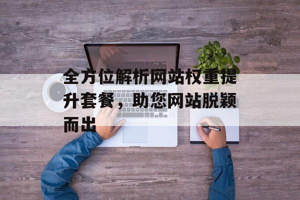 全方位解析网站权重提升套餐，助您网站脱颖而出