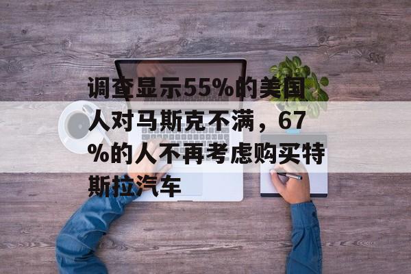 调查显示55%的美国人对马斯克不满，67%的人不再考虑购买特斯拉汽车