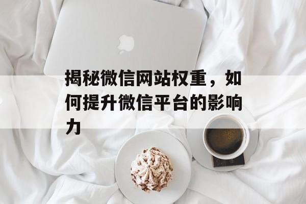 揭秘微信网站权重,如何提升微信平台的影响力 揭秘微信网站权重,如何提升微信平台的影响力