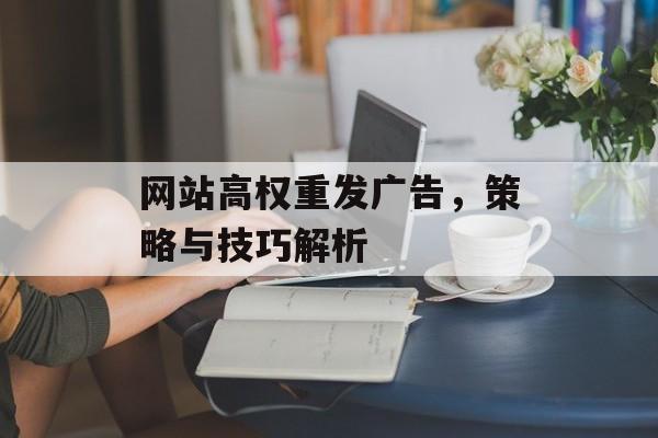 网站高权重发广告,策略与技巧解析 网站高权重发广告,策略与技巧解析