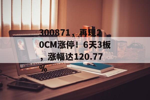 300871，再现20CM涨停！6天3板，涨幅达120.77%