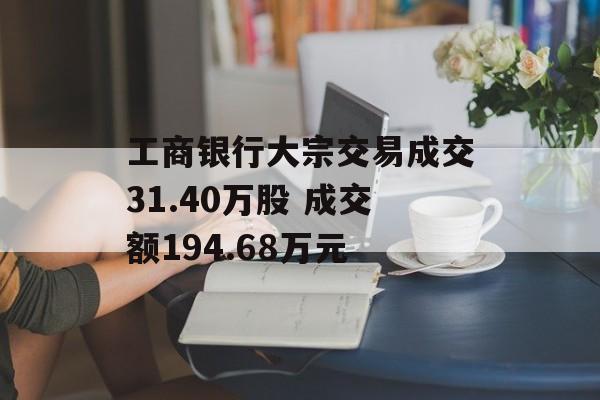 工商银行大宗交易成交31.40万股 成交额194.68万元