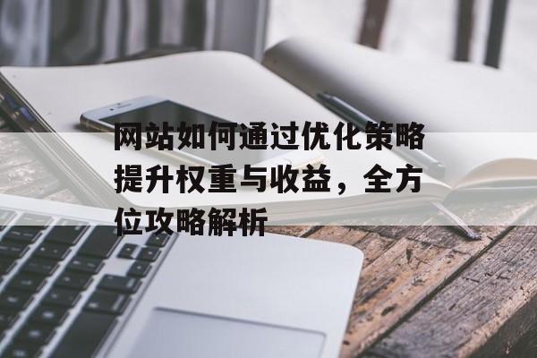 网站如何通过优化策略提升权重与收益，全方位攻略解析