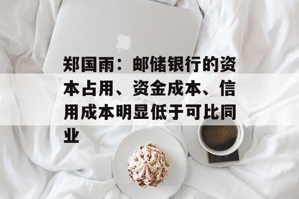 郑国雨：邮储银行的资本占用、资金成本、信用成本明显低于可比同业