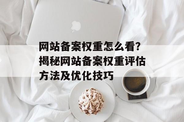 网站备案权重怎么看？揭秘网站备案权重评估方法及优化技巧