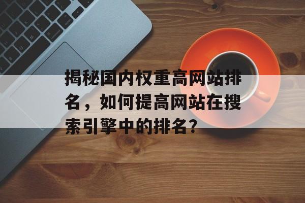 揭秘国内权重高网站排名,如何提高网站在搜索引擎中的排名? 揭秘国内权重高网站排名,如何提高网站在搜索引擎中的排名?