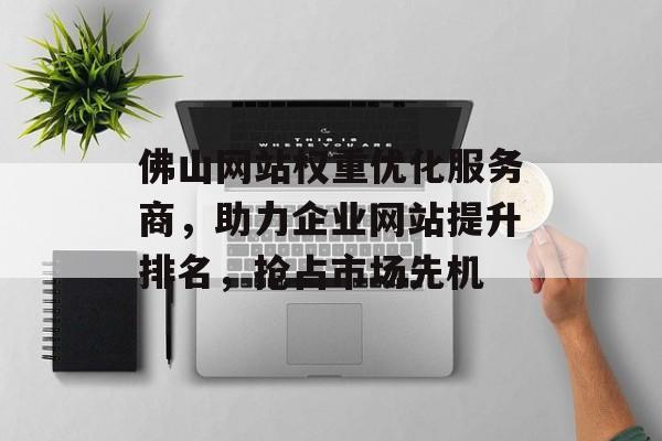 佛山网站权重优化服务商,助力企业网站提升排名,抢占市场先机 佛山网站权重优化服务商,助力企业网站提升排名,抢占市场先机