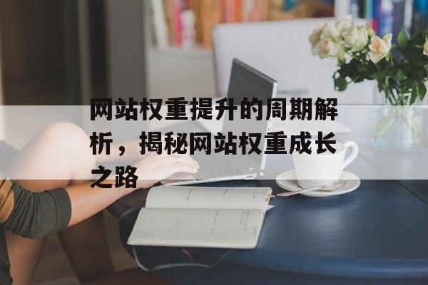 网站权重提升的周期解析,揭秘网站权重成长之路 网站权重提升的周期解析,揭秘网站权重成长之路