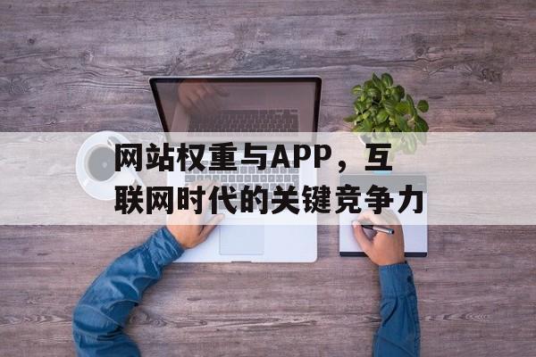 网站权重与APP,互联网时代的关键竞争力 网站权重与APP,互联网时代的关键竞争力