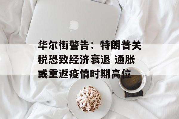 华尔街警告:特朗普关税恐致经济衰退 通胀或重返疫情时期高位 华尔街警告:特朗普关税恐致经济衰退 通胀或重返疫情时期高位