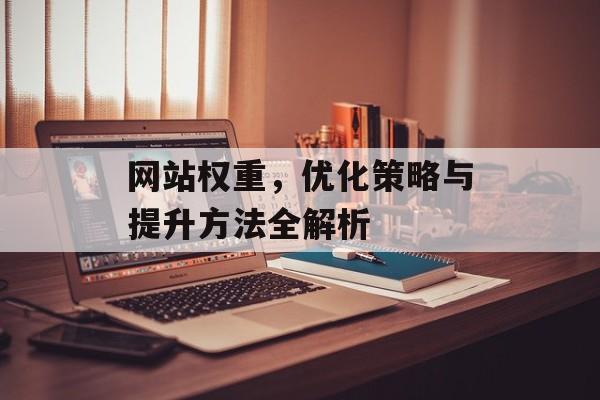 网站权重,优化策略与提升方法全解析 网站权重,优化策略与提升方法全解析