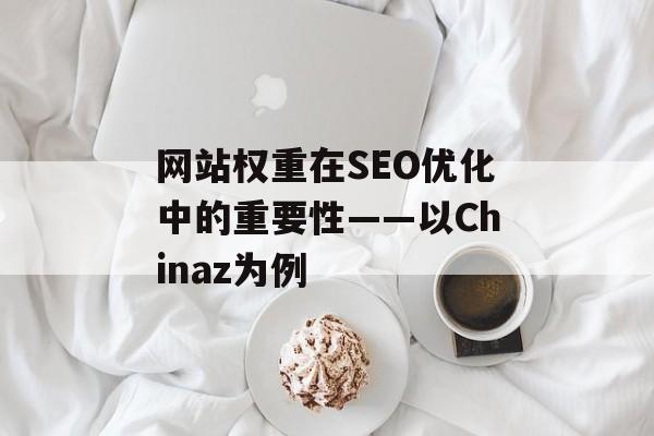 网站权重在SEO优化中的重要性——以Chinaz为例