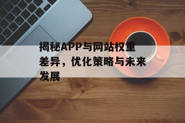 揭秘APP与网站权重差异,优化策略与未来发展 揭秘APP与网站权重差异,优化策略与未来发展