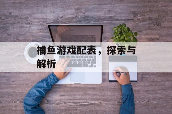 捕鱼游戏配表，探索与解析