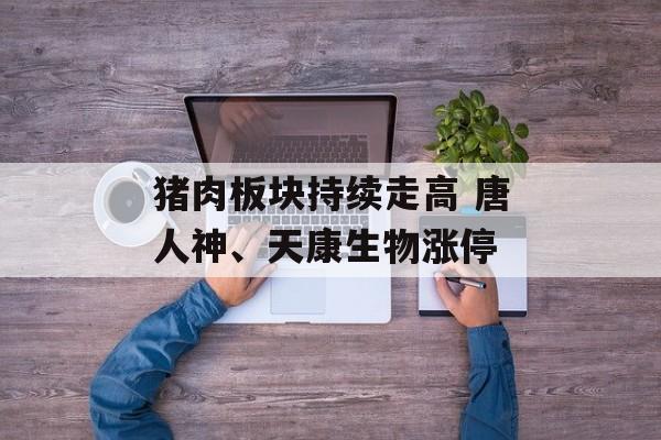 猪肉板块持续走高 唐人神、天康生物涨停 猪肉板块持续走高 唐人神、天康生物涨停