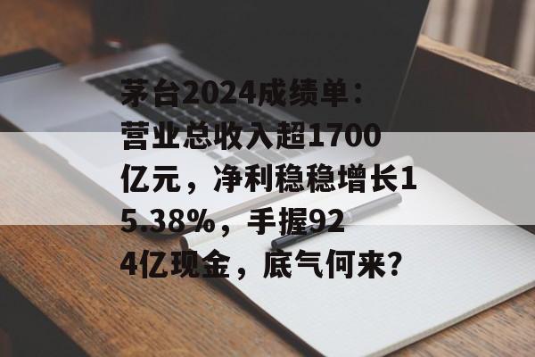 茅台2024成绩单:营业总收入超1700亿元,净利稳稳增长15.38%,手握924亿现金,底气何来? 茅台2024成绩单:营业总收入超1700亿元,净利稳稳增长15.38%,手握924亿现金,底气何来?