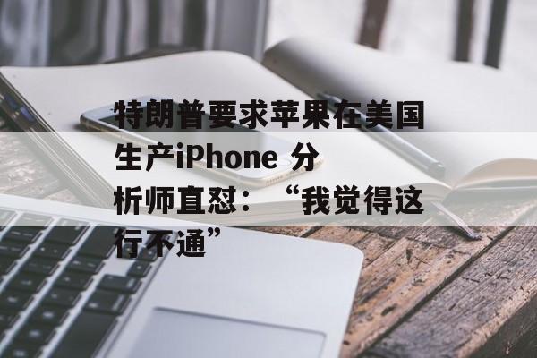 特朗普要求苹果在美国生产iPhone 分析师直怼:“我觉得这行不通” 特朗普要求苹果在美国生产iPhone 分析师直怼:“我觉得这行不通”