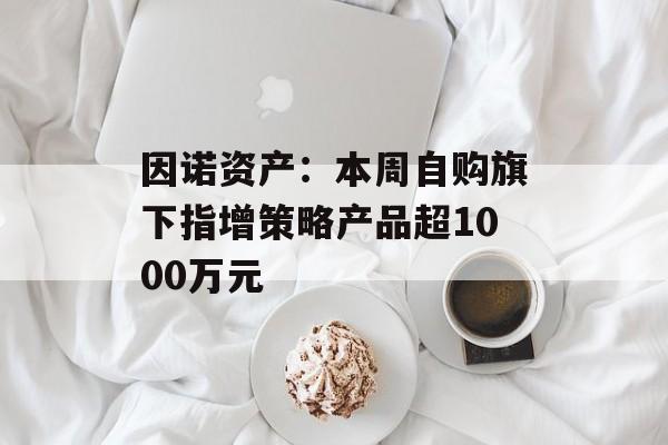 因诺资产:本周自购旗下指增策略产品超1000万元 因诺资产:本周自购旗下指增策略产品超1000万元