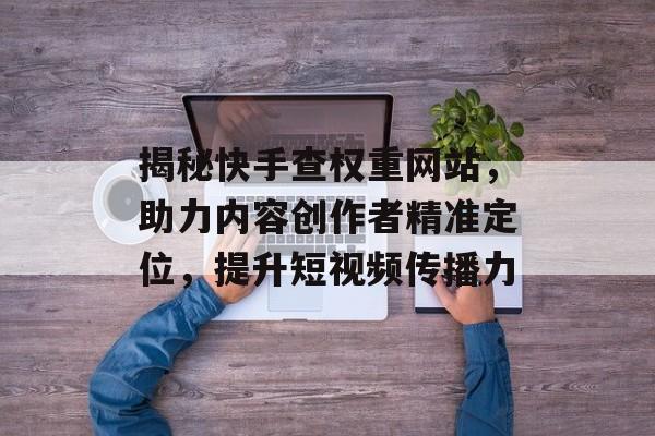 揭秘快手查权重网站,助力内容创作者精准定位,提升短视频传播力 揭秘快手查权重网站,助力内容创作者精准定位,提升短视频传播力