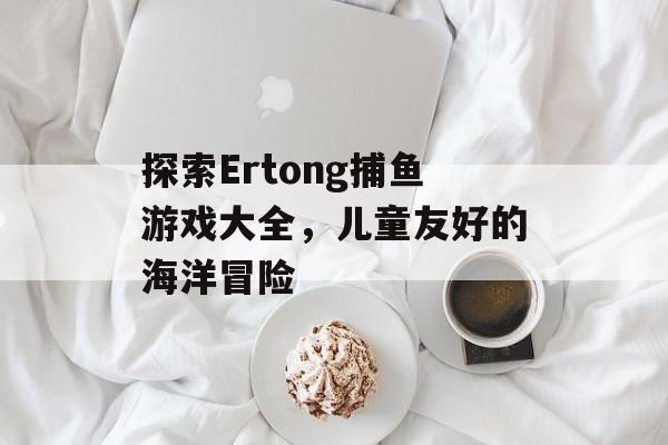 探索Ertong捕鱼游戏大全，儿童友好的海洋冒险