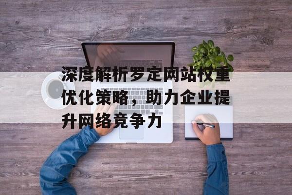 深度解析罗定网站权重优化策略,助力企业提升网络竞争力 深度解析罗定网站权重优化策略,助力企业提升网络竞争力