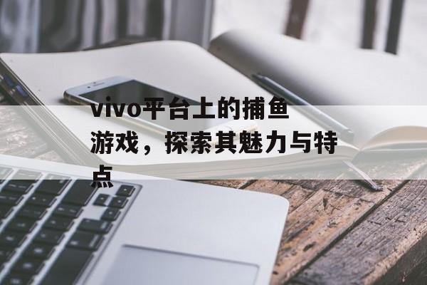 vivo平台上的捕鱼游戏，探索其魅力与特点