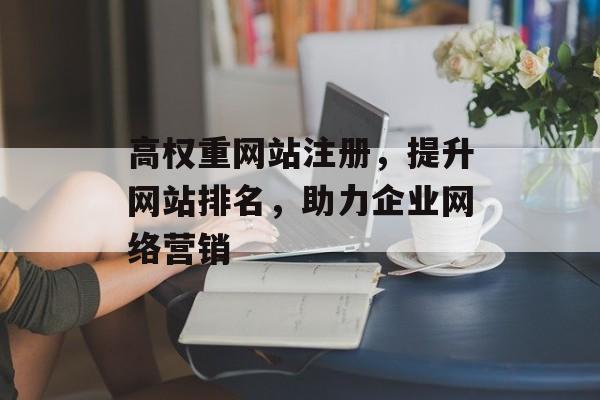 高权重网站注册，提升网站排名，助力企业网络营销