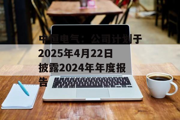中恒电气:公司计划于2025年4月22日披露2024年年度报告 中恒电气:公司计划于2025年4月22日披露2024年年度报告