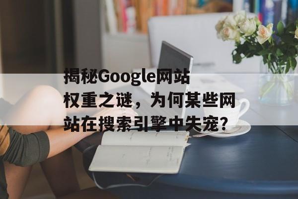 揭秘Google网站权重之谜,为何某些网站在搜索引擎中失宠? 揭秘Google网站权重之谜,为何某些网站在搜索引擎中失宠?