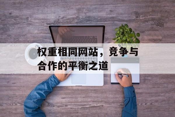 权重相同网站,竞争与合作的平衡之道 权重相同网站,竞争与合作的平衡之道