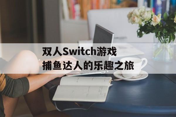 双人Switch游戏捕鱼达人的乐趣之旅 双人Switch游戏捕鱼达人的乐趣之旅