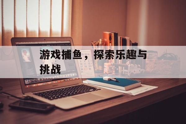 游戏捕鱼，探索乐趣与挑战