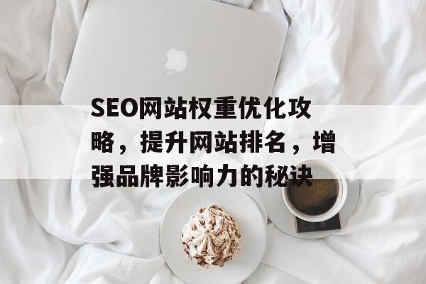 SEO网站权重优化攻略,提升网站排名,增强品牌影响力的秘诀 SEO网站权重优化攻略,提升网站排名,增强品牌影响力的秘诀