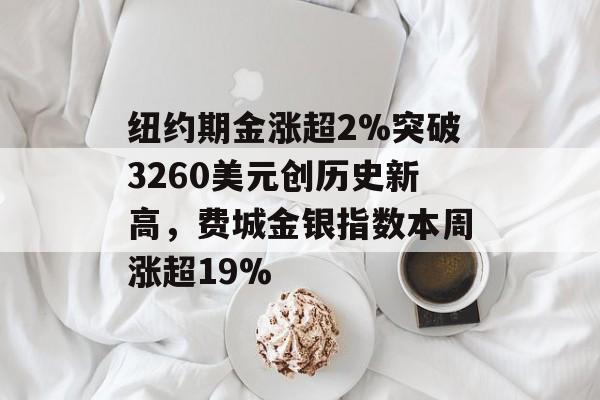 纽约期金涨超2%突破3260美元创历史新高,费城金银指数本周涨超19% 纽约期金涨超2%突破3260美元创历史新高,费城金银指数本周涨超19%