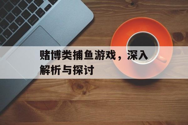 赌博类捕鱼游戏,深入解析与探讨 赌博类捕鱼游戏,深入解析与探讨