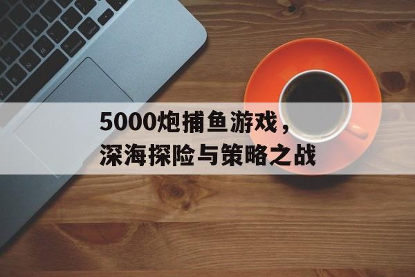 5000炮捕鱼游戏,深海探险与策略之战 5000炮捕鱼游戏,深海探险与策略之战