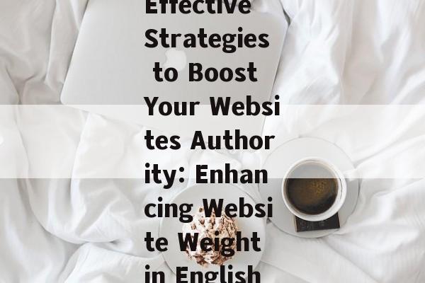 Effective Strategies to Boost Your Websites Authority: Enhancing Website Weight in English