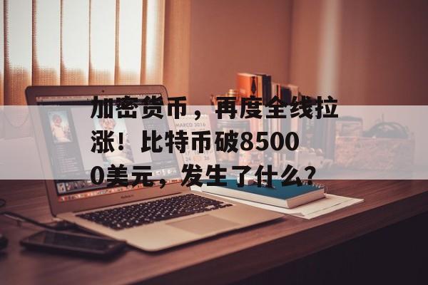 加密货币,再度全线拉涨!比特币破85000美元,发生了什么? 加密货币,再度全线拉涨!比特币破85000美元,发生了什么?
