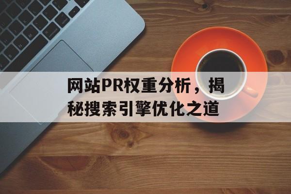 网站PR权重分析,揭秘搜索引擎优化之道 网站PR权重分析,揭秘搜索引擎优化之道