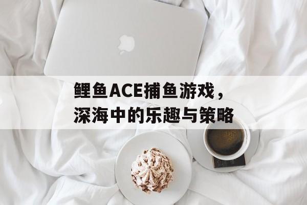 鲤鱼ACE捕鱼游戏，深海中的乐趣与策略