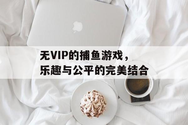 无VIP的捕鱼游戏,乐趣与公平的完美结合 无VIP的捕鱼游戏,乐趣与公平的完美结合