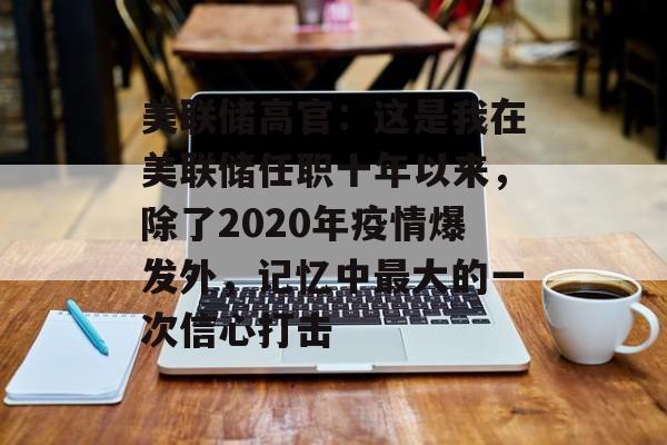 美联储高官:这是我在美联储任职十年以来,除了2020年疫情爆发外,记忆中最大的一次信心打击 美联储高官:这是我在美联储任职十年以来,除了2020年疫情爆发外,记忆中最大的一次信心打击
