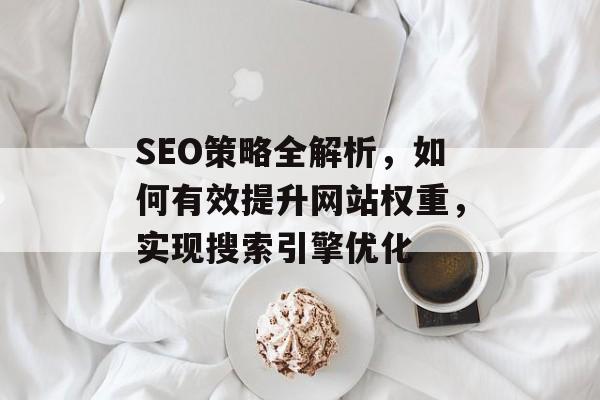 SEO策略全解析,如何有效提升网站权重,实现搜索引擎优化 SEO策略全解析,如何有效提升网站权重,实现搜索引擎优化