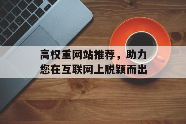 高权重网站推荐，助力您在互联网上脱颖而出