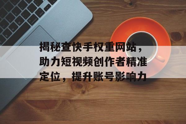 揭秘查快手权重网站，助力短视频创作者精准定位，提升账号影响力