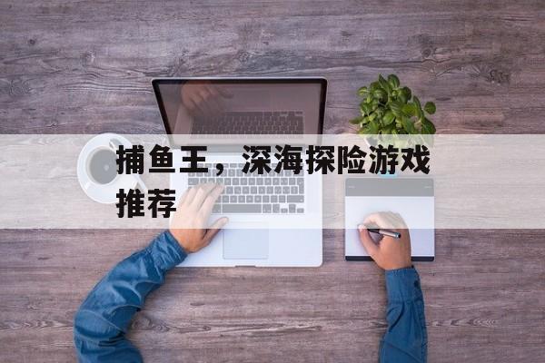 捕鱼王，深海探险游戏推荐