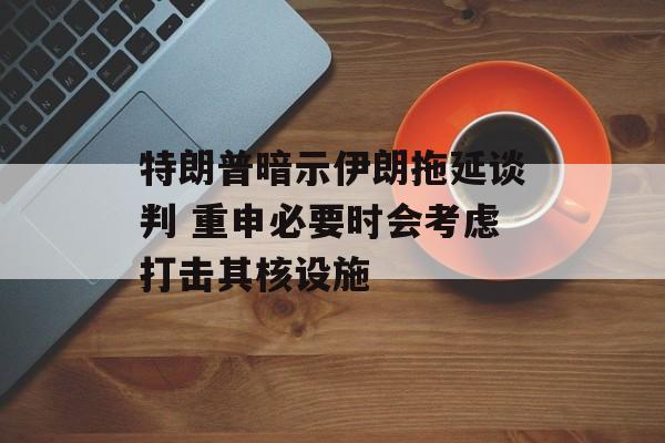 特朗普暗示伊朗拖延谈判 重申必要时会考虑打击其核设施