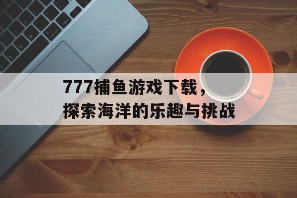 777捕鱼游戏下载,探索海洋的乐趣与挑战 777捕鱼游戏下载,探索海洋的乐趣与挑战